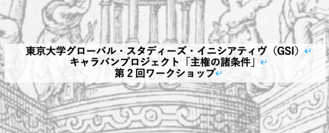 【報告】東京⼤学グローバル・スタディーズ・イニシアティヴ（GSI）キャラバンプロジェクト「主権の諸条件」第2回ワークショップ