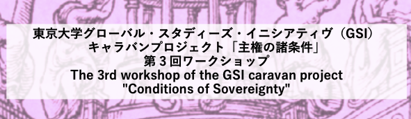 【報告】東京⼤学グローバル・スタディーズ・イニシアティヴ（GSI）キャラバンプロジェクト「主権の諸条件」第3回ワークショップ